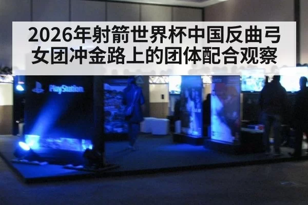 2026年射箭世界杯中国反曲弓女团冲金路上的团体配合观察