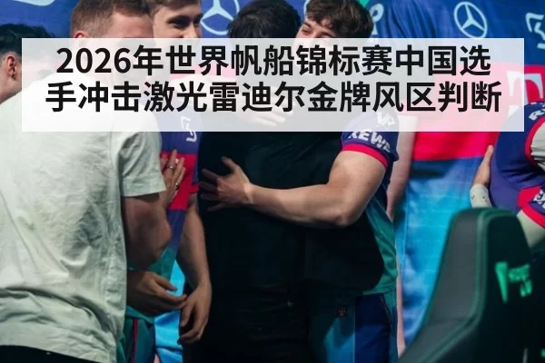 2026年世界帆船锦标赛中国选手冲击激光雷迪尔金牌风区判断