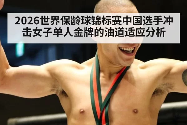 2026世界保龄球锦标赛中国选手冲击女子单人金牌的油道适应分析
